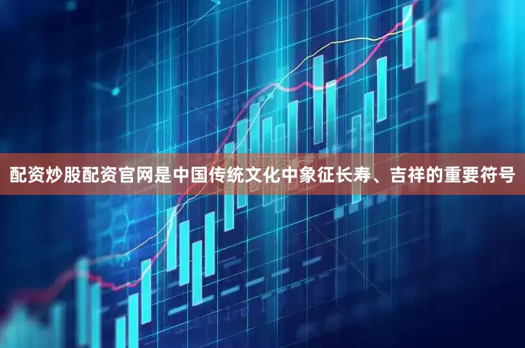 配资炒股配资官网是中国传统文化中象征长寿、吉祥的重要符号