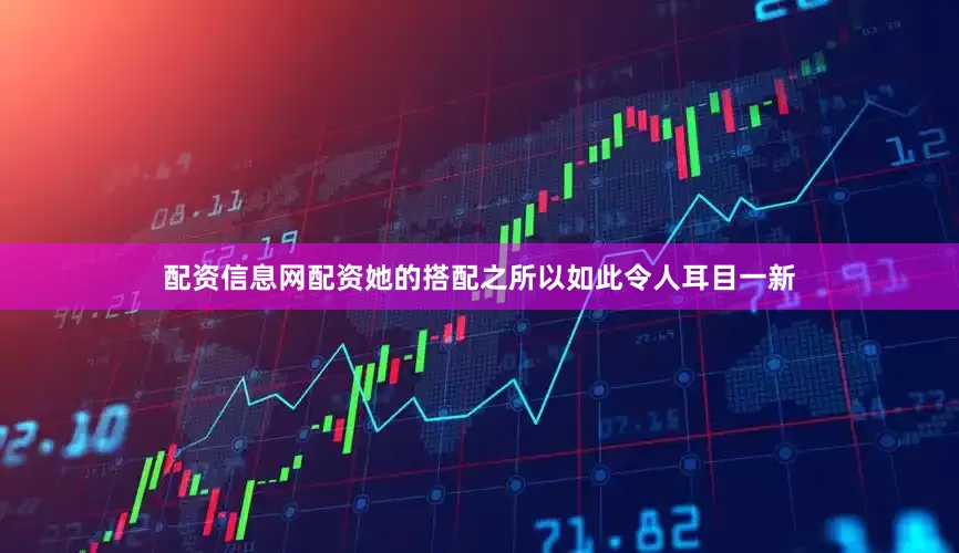 配资信息网配资她的搭配之所以如此令人耳目一新