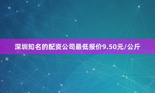 深圳知名的配资公司最低报价9.50元/公斤