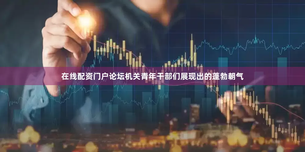 在线配资门户论坛机关青年干部们展现出的蓬勃朝气