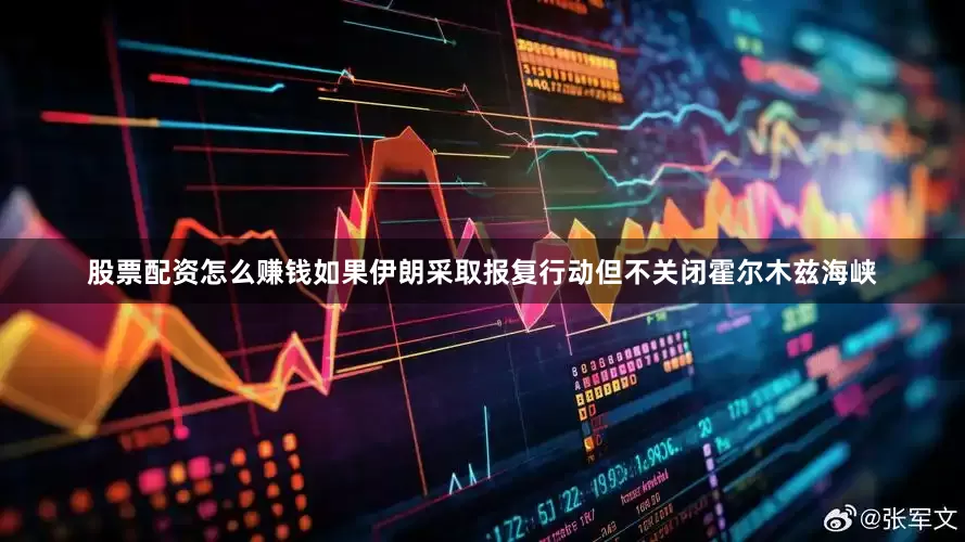 股票配资怎么赚钱如果伊朗采取报复行动但不关闭霍尔木兹海峡