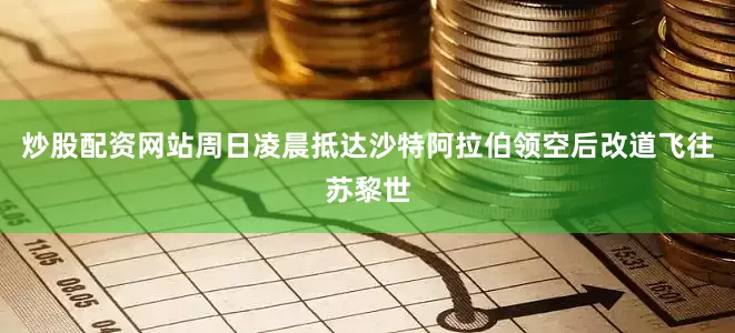 炒股配资网站周日凌晨抵达沙特阿拉伯领空后改道飞往苏黎世
