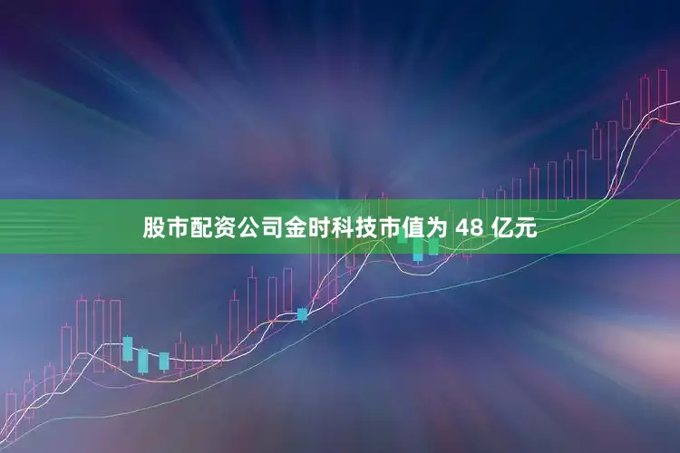 股市配资公司金时科技市值为 48 亿元
