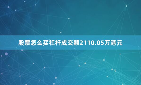 股票怎么买杠杆成交额2110.05万港元