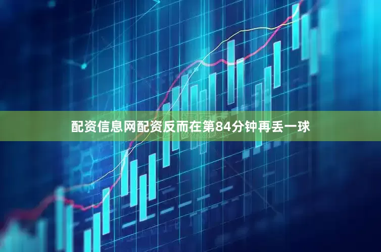 配资信息网配资反而在第84分钟再丢一球
