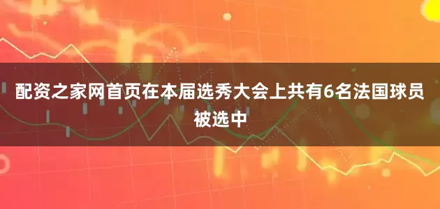 配资之家网首页在本届选秀大会上共有6名法国球员被选中