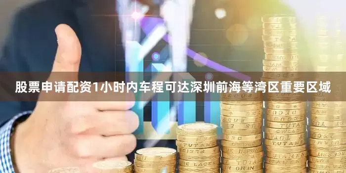 股票申请配资1小时内车程可达深圳前海等湾区重要区域