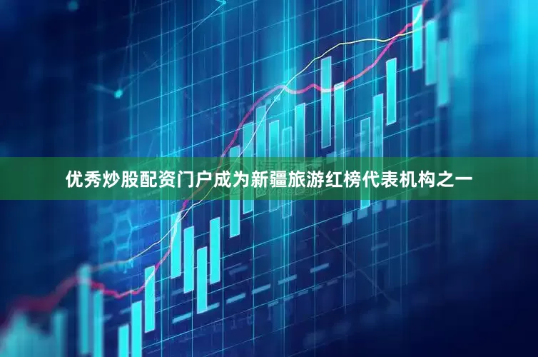 优秀炒股配资门户成为新疆旅游红榜代表机构之一