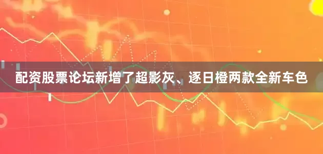 配资股票论坛新增了超影灰、逐日橙两款全新车色