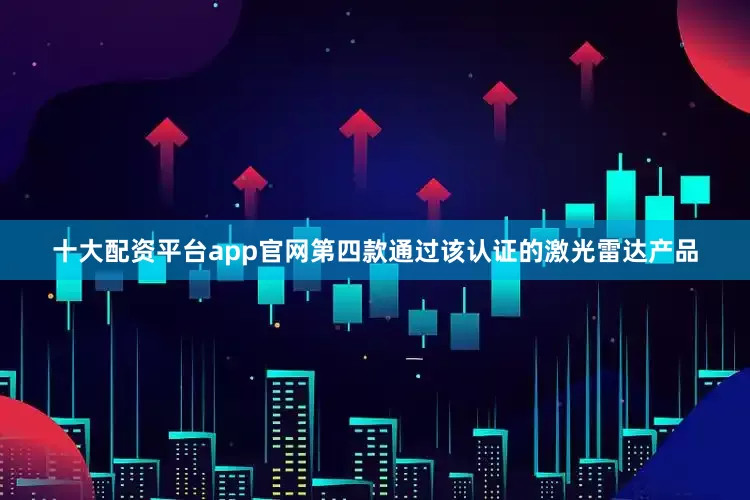 十大配资平台app官网第四款通过该认证的激光雷达产品