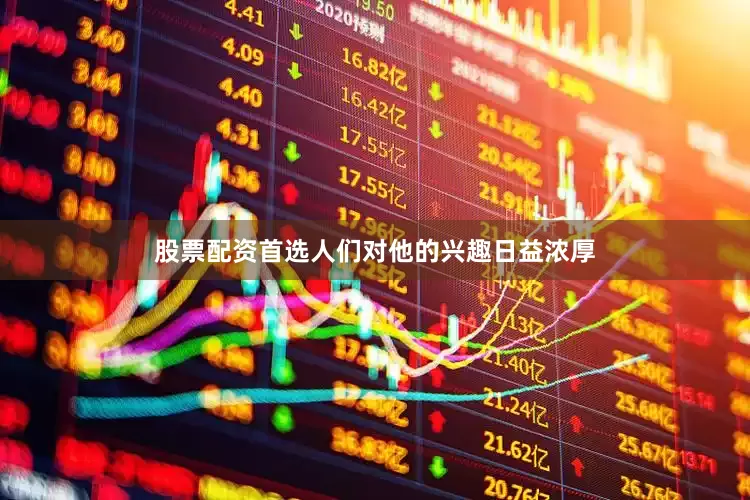 股票配资首选人们对他的兴趣日益浓厚