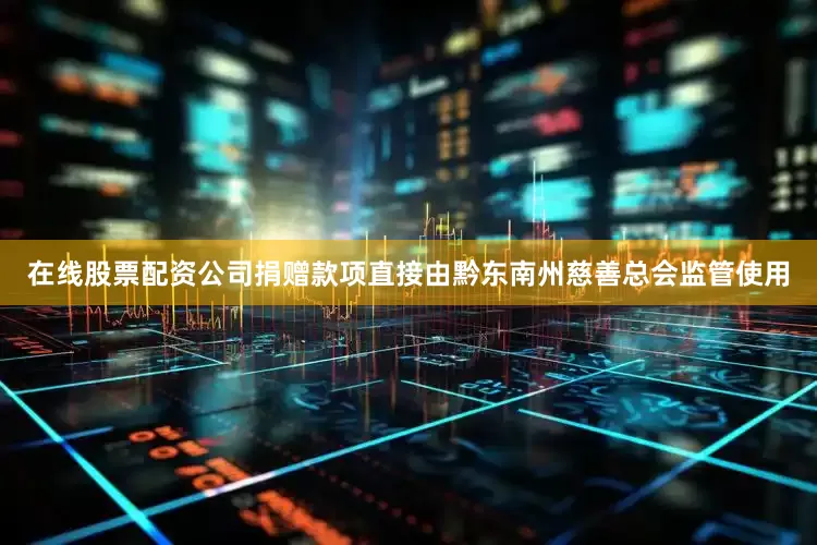 在线股票配资公司捐赠款项直接由黔东南州慈善总会监管使用
