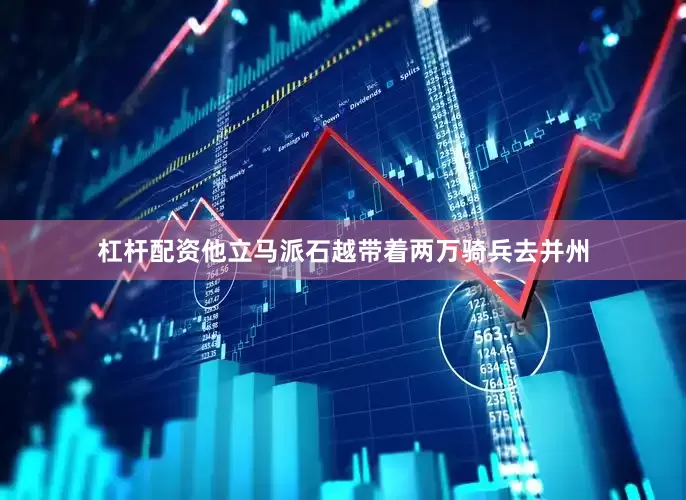 杠杆配资他立马派石越带着两万骑兵去并州