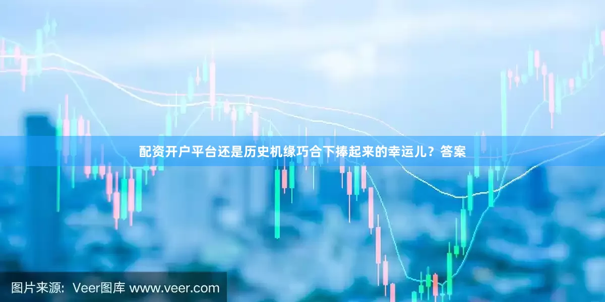 配资开户平台还是历史机缘巧合下捧起来的幸运儿？答案