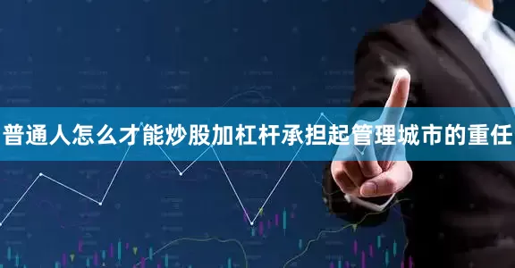 普通人怎么才能炒股加杠杆承担起管理城市的重任