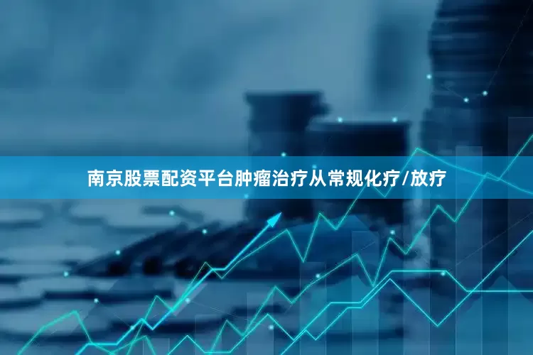 南京股票配资平台肿瘤治疗从常规化疗/放疗