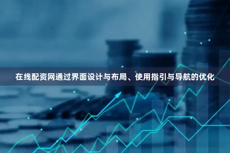 在线配资网通过界面设计与布局、使用指引与导航的优化