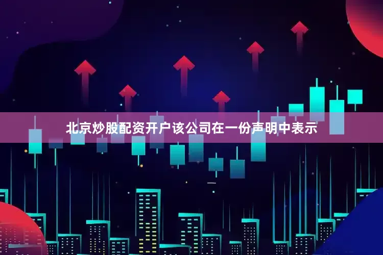 北京炒股配资开户该公司在一份声明中表示
