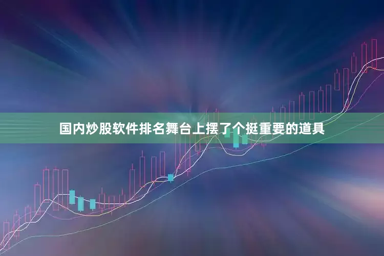 国内炒股软件排名舞台上摆了个挺重要的道具