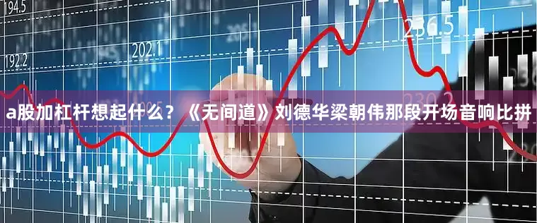 a股加杠杆想起什么？《无间道》刘德华梁朝伟那段开场音响比拼
