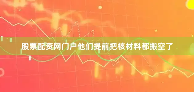 股票配资网门户他们提前把核材料都搬空了