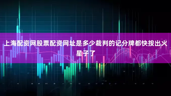 上海配资网股票配资网址是多少裁判的记分牌都快按出火星子了