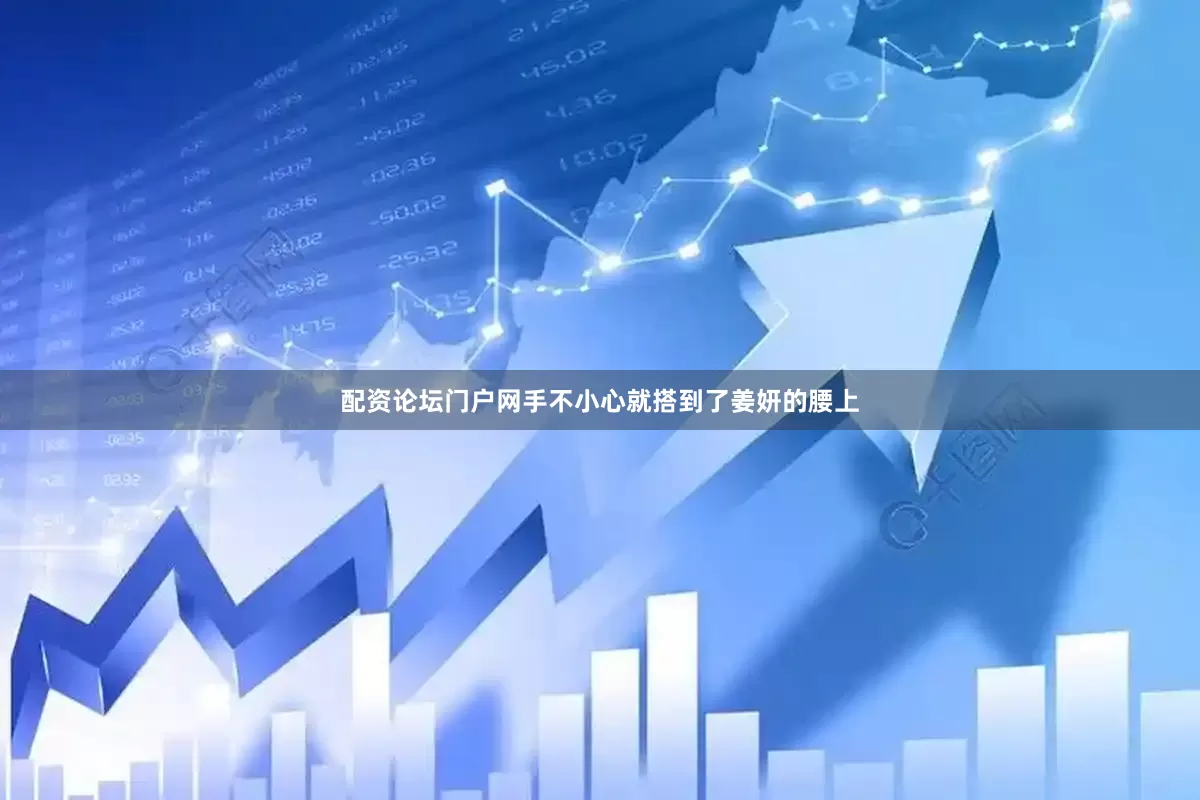 配资论坛门户网手不小心就搭到了姜妍的腰上