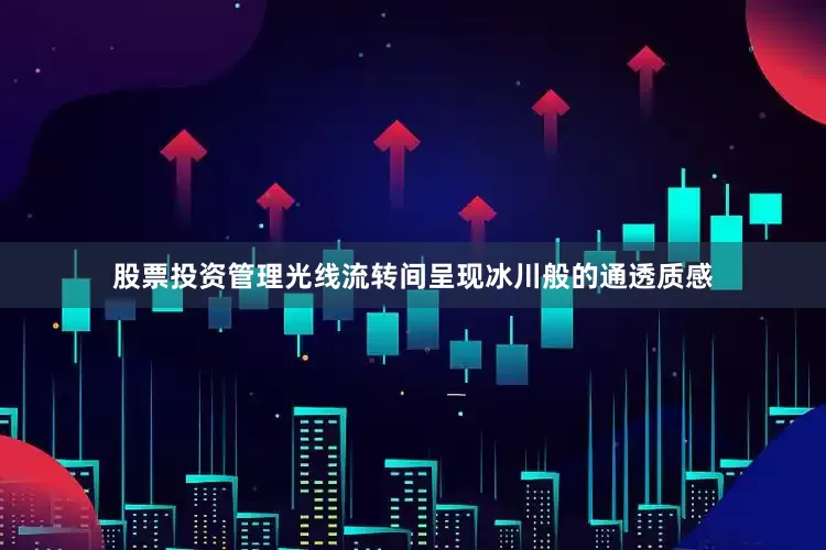 股票投资管理光线流转间呈现冰川般的通透质感