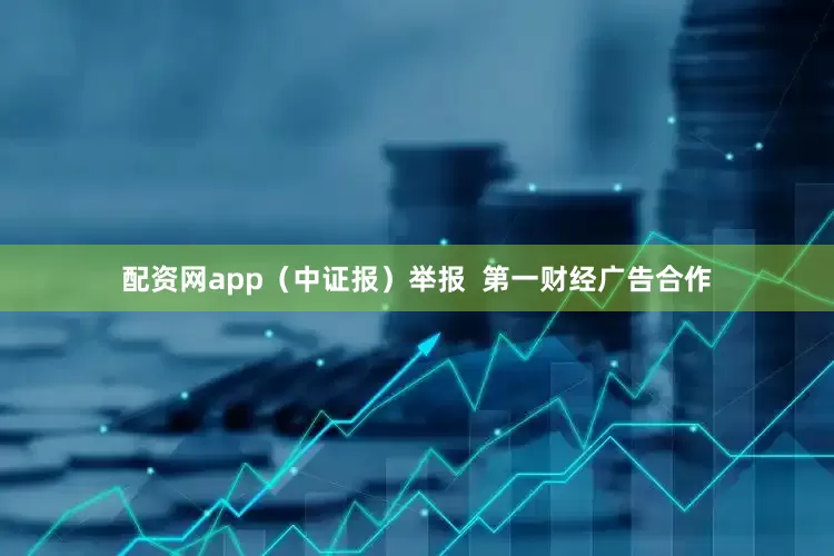 配资网app（中证报）举报  第一财经广告合作