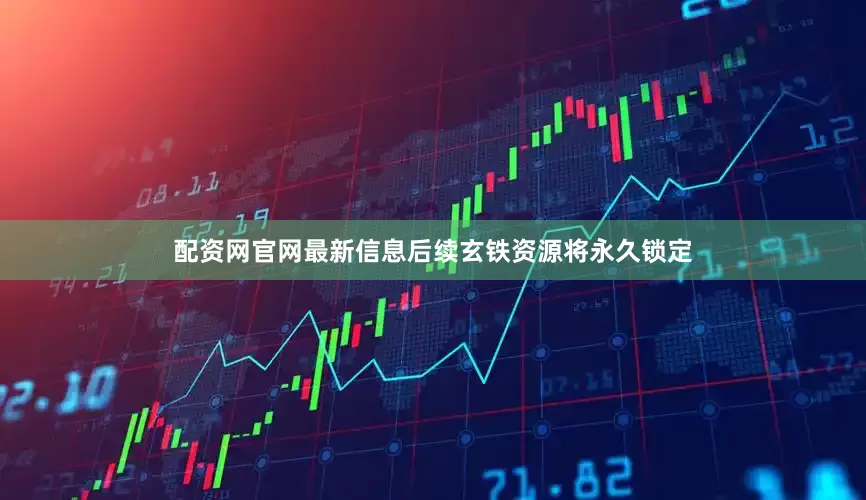 配资网官网最新信息后续玄铁资源将永久锁定