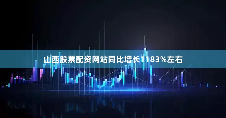 山西股票配资网站同比增长1183%左右