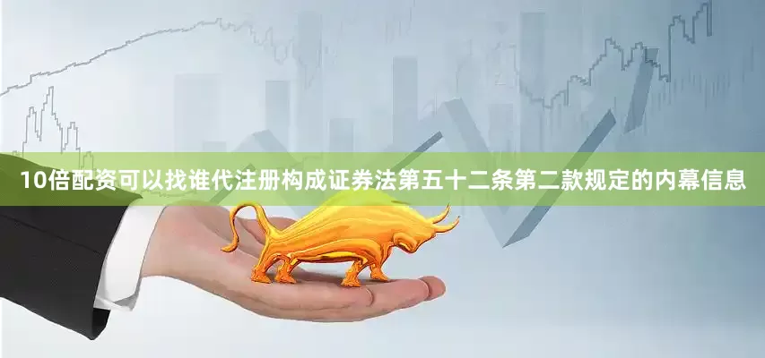 10倍配资可以找谁代注册构成证券法第五十二条第二款规定的内幕信息