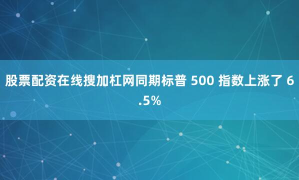 股票配资在线搜加杠网同期标普 500 指数上涨了 6.5%