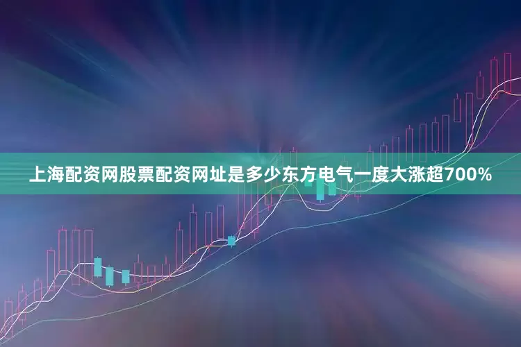 上海配资网股票配资网址是多少东方电气一度大涨超700%