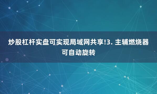 炒股杠杆实盘可实现局域网共享!3. 主辅燃烧器可自动旋转