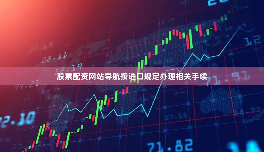 股票配资网站导航按进口规定办理相关手续