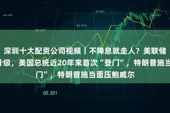 深圳十大配资公司视频丨不降息就走人？美联储“装修门”升级，美国总统近20年来首次“登门”，特朗普施当面压鲍威尔