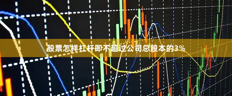股票怎样杠杆即不超过公司总股本的3%