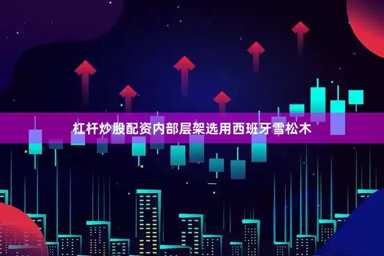 杠杆炒股配资内部层架选用西班牙雪松木