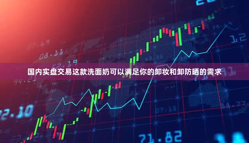 国内实盘交易这款洗面奶可以满足你的卸妆和卸防晒的需求