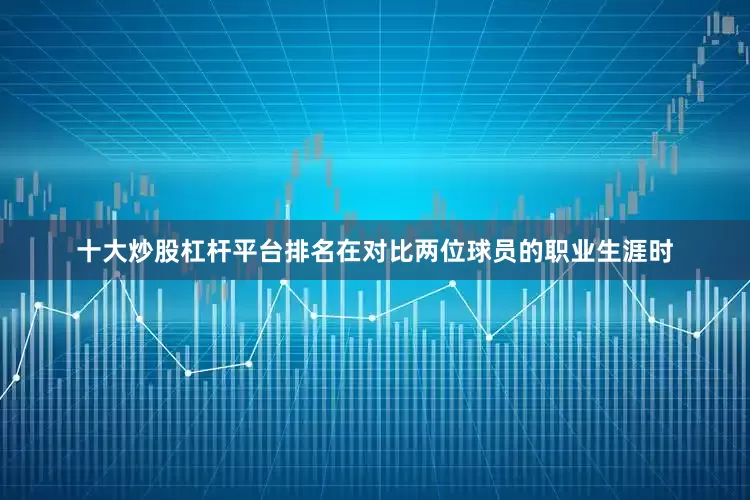 十大炒股杠杆平台排名在对比两位球员的职业生涯时