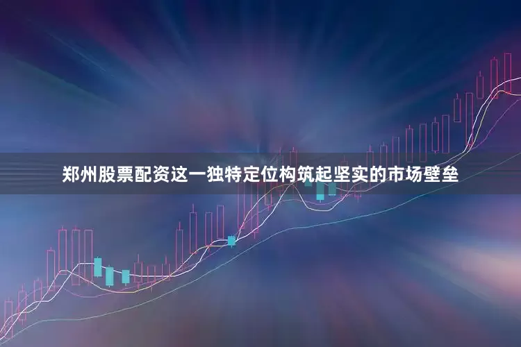 郑州股票配资这一独特定位构筑起坚实的市场壁垒