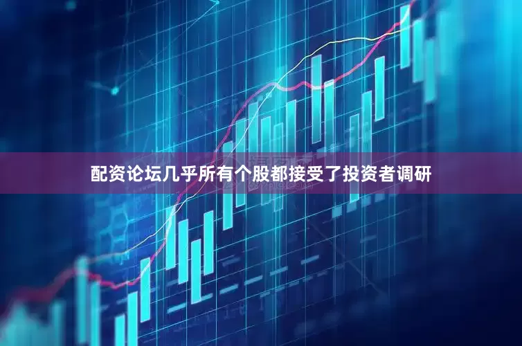 配资论坛几乎所有个股都接受了投资者调研