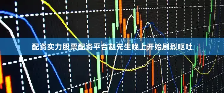 配资实力股票配资平台赵先生晚上开始剧烈呕吐