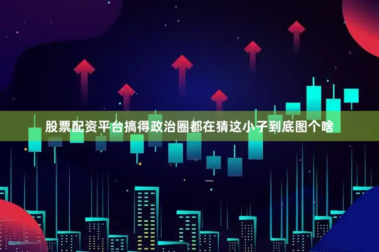 股票配资平台搞得政治圈都在猜这小子到底图个啥