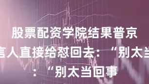 股票配资学院结果普京派发言人直接给怼回去：“别太当回事