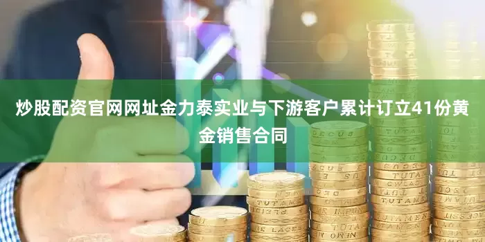 炒股配资官网网址金力泰实业与下游客户累计订立41份黄金销售合同