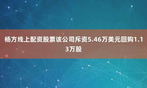 杨方线上配资股票该公司斥资5.46万美元回购1.13万股