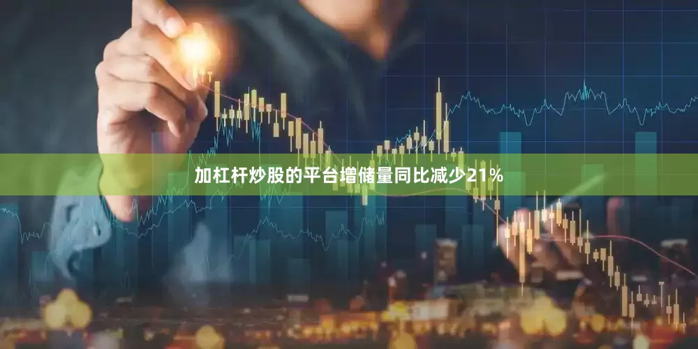 加杠杆炒股的平台增储量同比减少21%