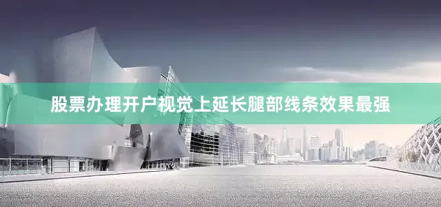 股票办理开户视觉上延长腿部线条效果最强